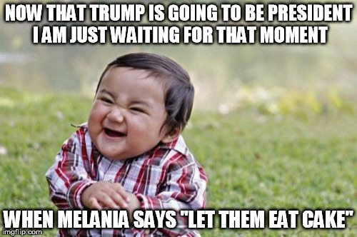 Let them eat cake | NOW THAT TRUMP IS GOING TO BE PRESIDENT I AM JUST WAITING FOR THAT MOMENT; WHEN MELANIA SAYS "LET THEM EAT CAKE" | image tagged in memes,evil toddler,donald trump,melania trump meme,president 2016 | made w/ Imgflip meme maker
