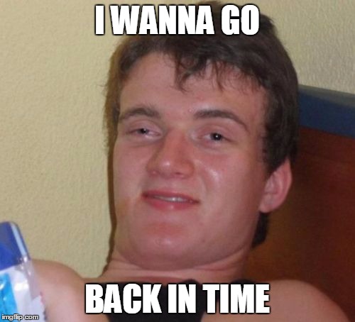 10 Guy Meme | I WANNA GO BACK IN TIME | image tagged in memes,10 guy | made w/ Imgflip meme maker