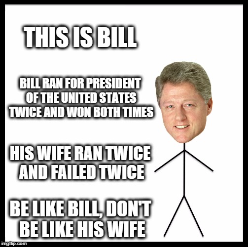 Be Like Bill Meme | THIS IS BILL; BILL RAN FOR PRESIDENT OF THE UNITED STATES TWICE AND WON BOTH TIMES; HIS WIFE RAN TWICE AND FAILED TWICE; BE LIKE BILL, DON'T BE LIKE HIS WIFE | image tagged in memes,be like bill | made w/ Imgflip meme maker