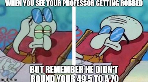 Squidward Don't Care | WHEN YOU SEE YOUR PROFESSOR GETTING ROBBED; BUT REMEMBER HE DIDN'T ROUND YOUR 49.5 TO A 70 | image tagged in squidward don't care | made w/ Imgflip meme maker