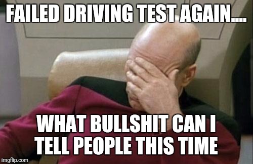 Captain Picard Facepalm | FAILED DRIVING TEST AGAIN.... WHAT BULLSHIT CAN I TELL PEOPLE THIS TIME | image tagged in memes,captain picard facepalm | made w/ Imgflip meme maker