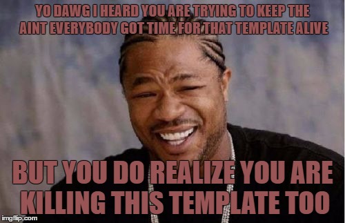 good job guys, you did a good do | YO DAWG I HEARD YOU ARE TRYING TO KEEP THE AINT EVERYBODY GOT TIME FOR THAT TEMPLATE ALIVE; BUT YOU DO REALIZE YOU ARE KILLING THIS TEMPLATE TOO | image tagged in memes,yo dawg heard you | made w/ Imgflip meme maker
