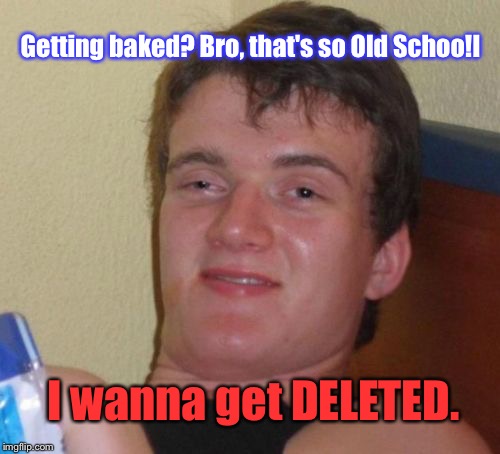 10 Guy Meme | Getting baked? Bro, that's so Old Schoo!l I wanna get DELETED. | image tagged in memes,10 guy | made w/ Imgflip meme maker