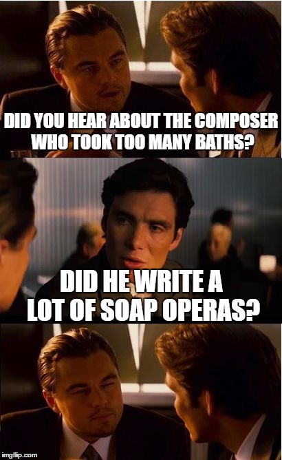 Inception Meme | DID YOU HEAR ABOUT THE COMPOSER WHO TOOK TOO MANY BATHS? DID HE WRITE A LOT OF SOAP OPERAS? | image tagged in memes,inception | made w/ Imgflip meme maker