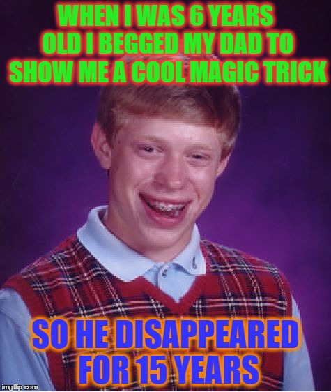Bad Luck Brian | WHEN I WAS 6 YEARS OLD I BEGGED MY DAD TO SHOW ME A COOL MAGIC TRICK; SO HE DISAPPEARED FOR 15 YEARS | image tagged in memes,bad luck brian | made w/ Imgflip meme maker