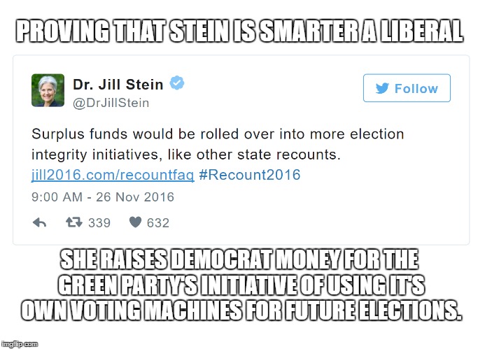 Jill Stein needs your money | PROVING THAT STEIN IS SMARTER A LIBERAL; SHE RAISES DEMOCRAT MONEY FOR THE GREEN PARTY'S INITIATIVE OF USING IT'S OWN VOTING MACHINES FOR FUTURE ELECTIONS. | image tagged in jill stein,recount | made w/ Imgflip meme maker