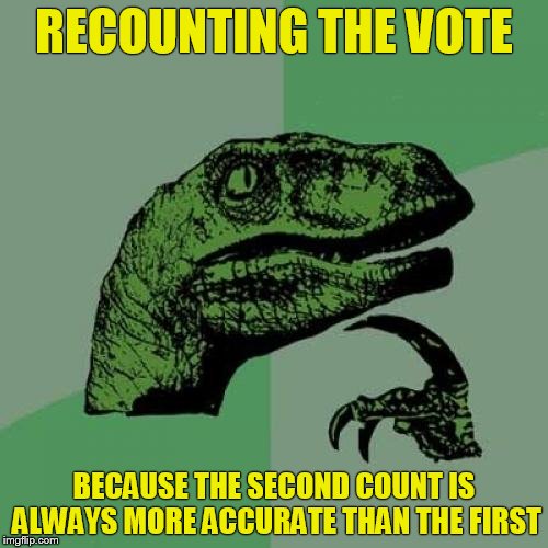 Philosoraptor | RECOUNTING THE VOTE; BECAUSE THE SECOND COUNT IS ALWAYS MORE ACCURATE THAN THE FIRST | image tagged in memes,philosoraptor | made w/ Imgflip meme maker