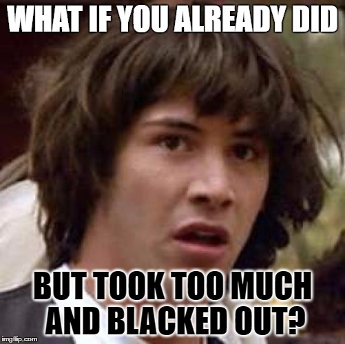Conspiracy Keanu Meme | WHAT IF YOU ALREADY DID BUT TOOK TOO MUCH AND BLACKED OUT? | image tagged in memes,conspiracy keanu | made w/ Imgflip meme maker
