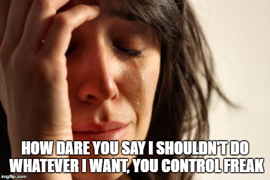 First World Problems Meme | HOW DARE YOU SAY I SHOULDN'T DO WHATEVER I WANT, YOU CONTROL FREAK | image tagged in memes,first world problems | made w/ Imgflip meme maker