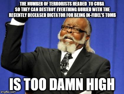 Too Damn High | THE NUMBER OF TERRORISTS HEADED  TO CUBA SO THEY CAN DESTROY EVERTHING BURIED WITH THE RECENTLY DECEASED DICTATOR FOR BEING IN-FIDEL'S TOMB; IS TOO DAMN HIGH | image tagged in memes,too damn high | made w/ Imgflip meme maker