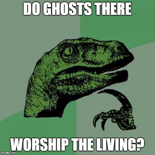 Philosoraptor Meme | DO GHOSTS THERE WORSHIP THE LIVING? | image tagged in memes,philosoraptor | made w/ Imgflip meme maker