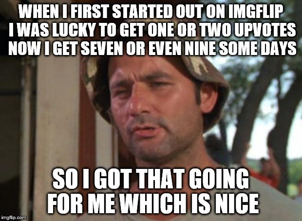 So I Got That Goin For Me Which Is Nice | WHEN I FIRST STARTED OUT ON IMGFLIP I WAS LUCKY TO GET ONE OR TWO UPVOTES NOW I GET SEVEN OR EVEN NINE SOME DAYS; SO I GOT THAT GOING FOR ME WHICH IS NICE | image tagged in memes,so i got that goin for me which is nice | made w/ Imgflip meme maker