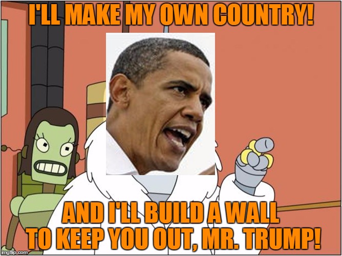 Obama's message to Trump | I'LL MAKE MY OWN COUNTRY! AND I'LL BUILD A WALL TO KEEP YOU OUT, MR. TRUMP! | image tagged in obama bender,memes,bender,obama,trhtimmy,trump | made w/ Imgflip meme maker