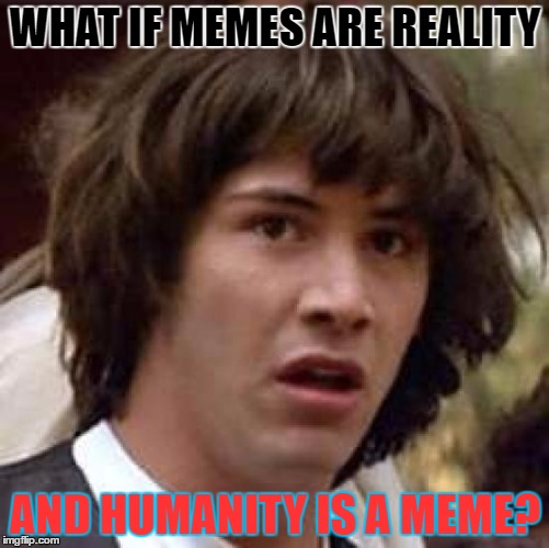 Conspiracy Keanu | WHAT IF MEMES ARE REALITY; AND HUMANITY IS A MEME? | image tagged in memes,conspiracy keanu | made w/ Imgflip meme maker