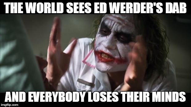 And everybody loses their minds Meme | THE WORLD SEES ED WERDER'S DAB; AND EVERYBODY LOSES THEIR MINDS | image tagged in memes,and everybody loses their minds | made w/ Imgflip meme maker