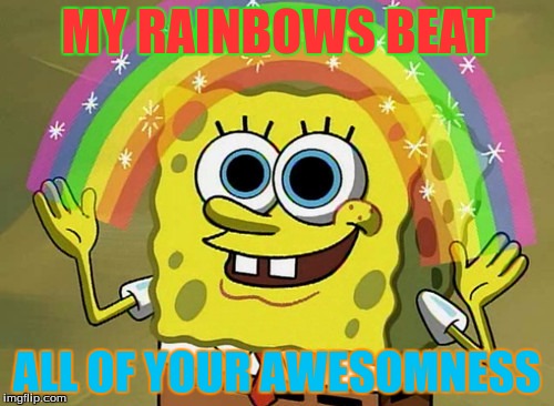 Imagination Spongebob Meme | MY RAINBOWS BEAT; ALL OF YOUR AWESOMNESS | image tagged in memes,imagination spongebob | made w/ Imgflip meme maker