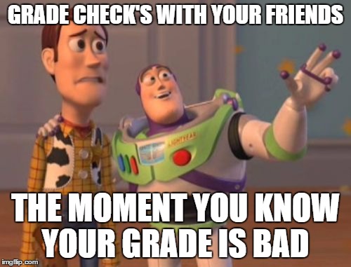 X, X Everywhere | GRADE CHECK'S WITH YOUR FRIENDS; THE MOMENT YOU KNOW YOUR GRADE IS BAD | image tagged in memes,x x everywhere | made w/ Imgflip meme maker