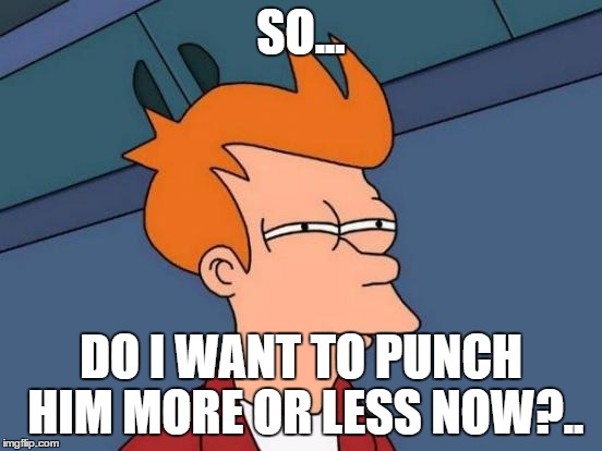 Futurama Fry Meme | SO... DO I WANT TO PUNCH HIM MORE OR LESS NOW?.. | image tagged in memes,futurama fry | made w/ Imgflip meme maker