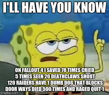 I'll Have You Know Spongebob | I'LL HAVE YOU KNOW; ON FALLOUT 4 I SAVED 78 TIMES CRIED 5 TIMES SEEN 20 DEATHCLAWS SHOOT 120 RAIDERS HAVE 1 DUMB DOG THAT BLOCKS DOOR WAYS DIED 500 TIMES AND RAGED QUIT 1 | image tagged in memes,ill have you know spongebob | made w/ Imgflip meme maker