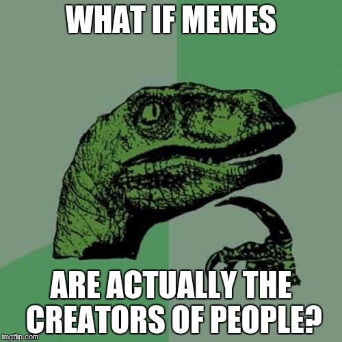 Philosoraptor | WHAT IF MEMES; ARE ACTUALLY THE CREATORS OF PEOPLE? | image tagged in memes,philosoraptor | made w/ Imgflip meme maker