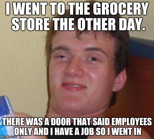 10 Guy Meme | I WENT TO THE GROCERY STORE THE OTHER DAY. THERE WAS A DOOR THAT SAID EMPLOYEES ONLY AND I HAVE A JOB SO I WENT IN | image tagged in memes,10 guy | made w/ Imgflip meme maker