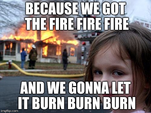 Disaster Girl | BECAUSE WE GOT THE FIRE FIRE FIRE; AND WE GONNA LET IT BURN BURN BURN | image tagged in memes,disaster girl | made w/ Imgflip meme maker