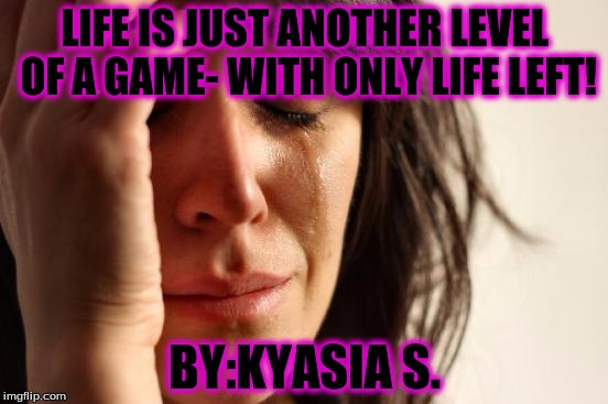 First World Problems | LIFE IS JUST ANOTHER LEVEL OF A GAME- WITH ONLY LIFE LEFT! BY:KYASIA S. | image tagged in memes,first world problems | made w/ Imgflip meme maker