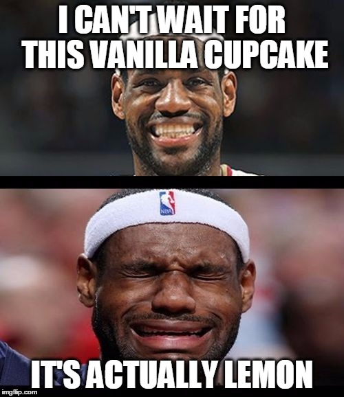 lebron happy sad | I CAN'T WAIT FOR THIS VANILLA CUPCAKE; IT'S ACTUALLY LEMON | image tagged in lebron happy sad | made w/ Imgflip meme maker