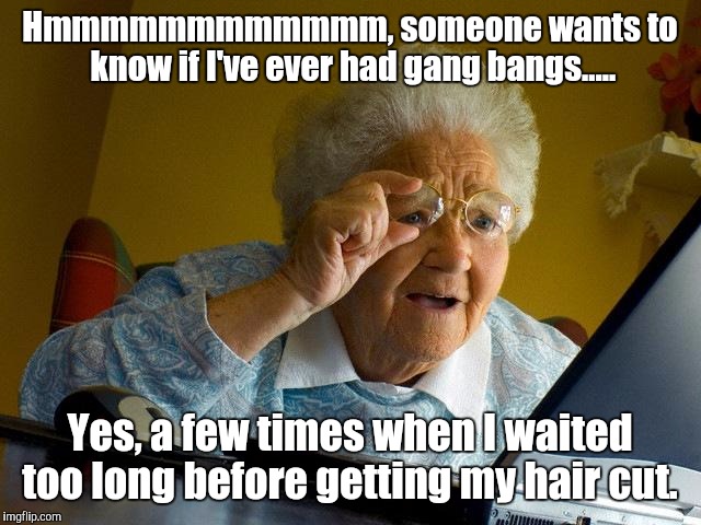 Grandma Finds The Internet | Hmmmmmmmmmmmm, someone wants to know if I've ever had gang bangs..... Yes, a few times when I waited too long before getting my hair cut. | image tagged in memes,grandma finds the internet | made w/ Imgflip meme maker