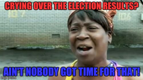 Ain't Nobody Got Time For That | CRYING OVER THE ELECTION RESULTS? AIN'T NOBODY GOT TIME FOR THAT! | image tagged in memes,aint nobody got time for that | made w/ Imgflip meme maker