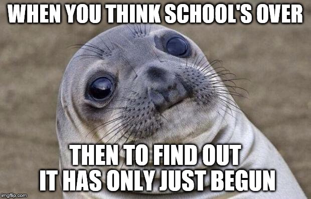 Awkward Moment Sealion Meme | WHEN YOU THINK SCHOOL'S OVER; THEN TO FIND OUT IT HAS ONLY JUST BEGUN | image tagged in memes,awkward moment sealion | made w/ Imgflip meme maker