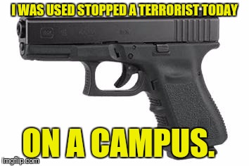 OSU should be an example to those who want to disarm campus police | I WAS USED STOPPED A TERRORIST TODAY; ON A CAMPUS. | image tagged in guns | made w/ Imgflip meme maker