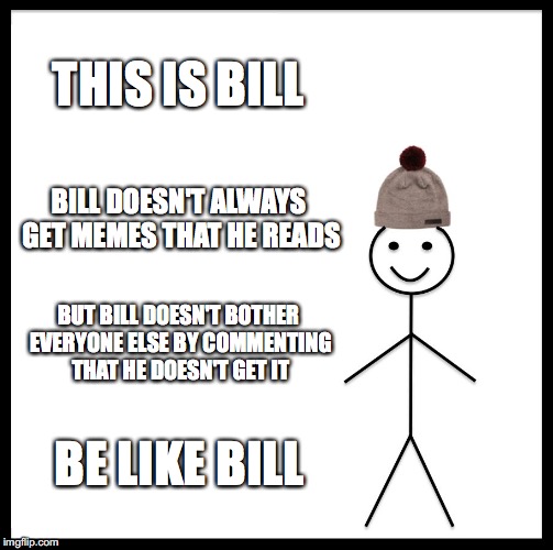 Be Like Bill | THIS IS BILL; BILL DOESN'T ALWAYS GET MEMES THAT HE READS; BUT BILL DOESN'T BOTHER EVERYONE ELSE BY COMMENTING THAT HE DOESN'T GET IT; BE LIKE BILL | image tagged in memes,be like bill | made w/ Imgflip meme maker