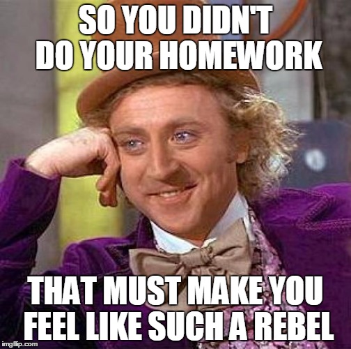 Creepy Condescending Wonka | SO YOU DIDN'T DO YOUR HOMEWORK; THAT MUST MAKE YOU FEEL LIKE SUCH A REBEL | image tagged in memes,creepy condescending wonka | made w/ Imgflip meme maker