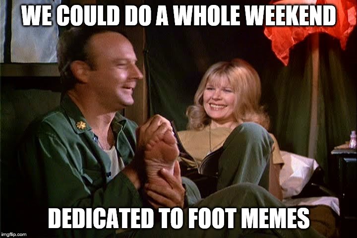 WE COULD DO A WHOLE WEEKEND DEDICATED TO FOOT MEMES | made w/ Imgflip meme maker