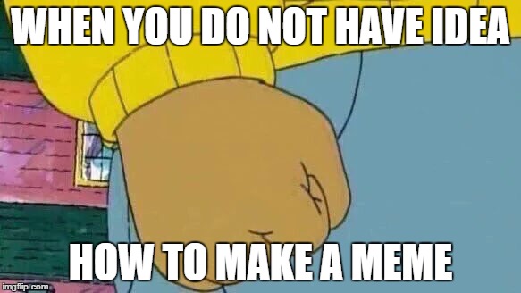 Arthur Fist | WHEN YOU DO NOT HAVE IDEA; HOW TO MAKE A MEME | image tagged in memes,arthur fist | made w/ Imgflip meme maker