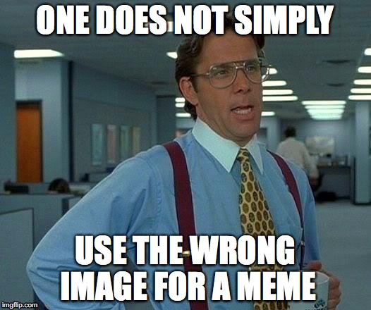 That Would Be Great | ONE DOES NOT SIMPLY; USE THE WRONG IMAGE FOR A MEME | image tagged in memes,that would be great | made w/ Imgflip meme maker
