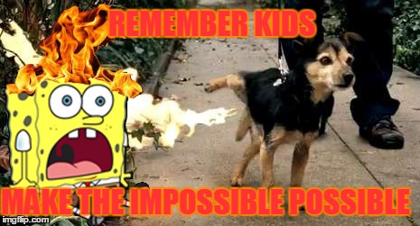 supa pissout | REMEMBER KIDS; MAKE THE IMPOSSIBLE POSSIBLE | image tagged in dog peeing fire,spongebob,icup,memes,funny | made w/ Imgflip meme maker