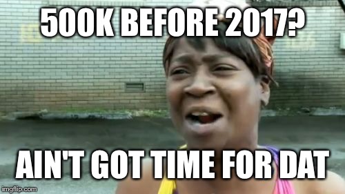 Ain't Nobody Got Time For That Meme | 500K BEFORE 2017? AIN'T GOT TIME FOR DAT | image tagged in memes,aint nobody got time for that | made w/ Imgflip meme maker