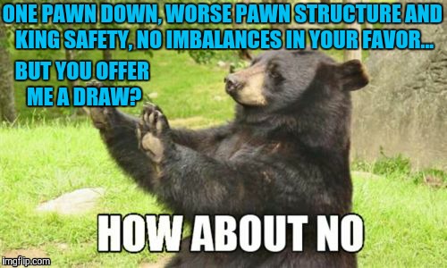 Chessmaster Bear | ONE PAWN DOWN, WORSE PAWN STRUCTURE AND KING SAFETY, NO IMBALANCES IN YOUR FAVOR... BUT YOU OFFER ME A DRAW? | image tagged in memes,how about no bear,chess | made w/ Imgflip meme maker