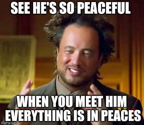 Ancient Aliens Meme | SEE HE'S SO PEACEFUL WHEN YOU MEET HIM EVERYTHING IS IN PEACES | image tagged in memes,ancient aliens | made w/ Imgflip meme maker