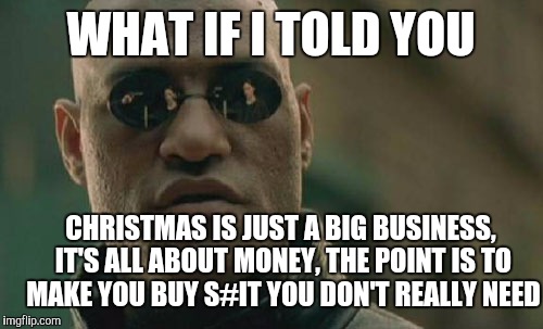 Matrix Morpheus Meme | WHAT IF I TOLD YOU; CHRISTMAS IS JUST A BIG BUSINESS, IT'S ALL ABOUT MONEY, THE POINT IS TO MAKE YOU BUY S#IT YOU DON'T REALLY NEED | image tagged in memes,matrix morpheus | made w/ Imgflip meme maker