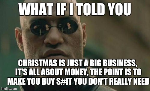 Matrix Morpheus | WHAT IF I TOLD YOU; CHRISTMAS IS JUST A BIG BUSINESS, IT'S ALL ABOUT MONEY, THE POINT IS TO MAKE YOU BUY S#IT YOU DON'T REALLY NEED | image tagged in memes,matrix morpheus | made w/ Imgflip meme maker