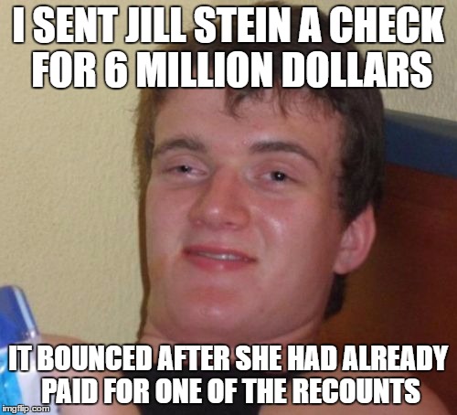 10 Guy Meme | I SENT JILL STEIN A CHECK FOR 6 MILLION DOLLARS IT BOUNCED AFTER SHE HAD ALREADY PAID FOR ONE OF THE RECOUNTS | image tagged in memes,10 guy | made w/ Imgflip meme maker