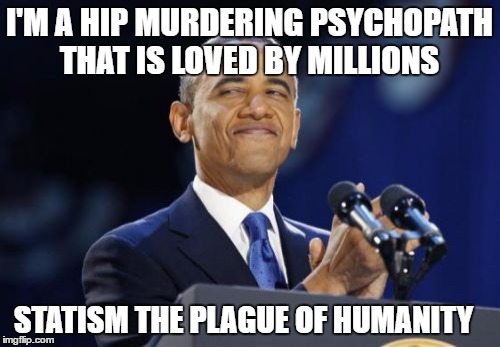 2nd Term Obama Meme | I'M A HIP MURDERING PSYCHOPATH THAT IS LOVED BY MILLIONS; STATISM THE PLAGUE OF HUMANITY | image tagged in memes,2nd term obama | made w/ Imgflip meme maker