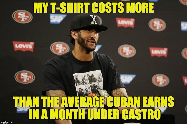 Idiot Colin Kaepernick Castro Lover | MY T-SHIRT COSTS MORE; THAN THE AVERAGE CUBAN EARNS IN A MONTH UNDER CASTRO | image tagged in idiot colin kaepernick castro lover | made w/ Imgflip meme maker