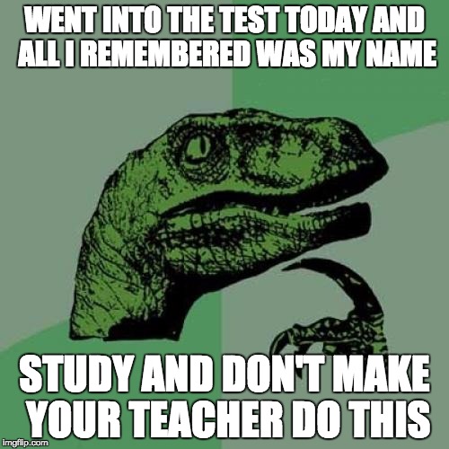 Philosoraptor | WENT INTO THE TEST TODAY AND ALL I REMEMBERED WAS MY NAME; STUDY AND DON'T MAKE YOUR TEACHER DO THIS | image tagged in memes,philosoraptor | made w/ Imgflip meme maker