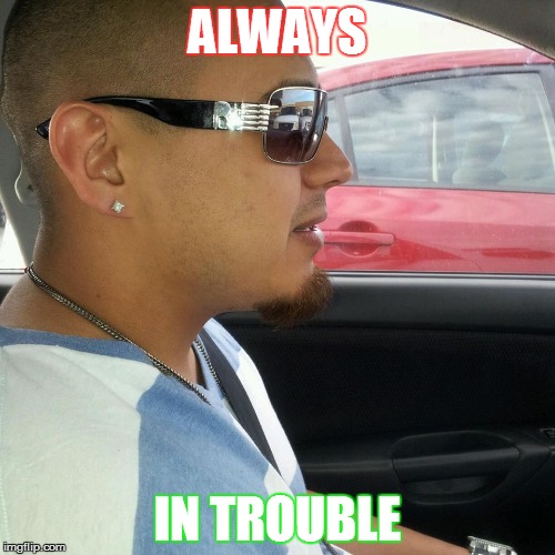 trouble | ALWAYS; IN TROUBLE | image tagged in funny memes | made w/ Imgflip meme maker