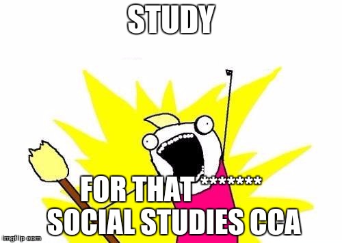 X All The Y | STUDY; FOR THAT ******* SOCIAL STUDIES CCA | image tagged in memes,x all the y | made w/ Imgflip meme maker
