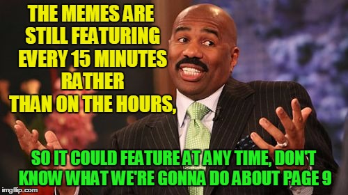 THE MEMES ARE STILL FEATURING EVERY 15 MINUTES RATHER THAN ON THE HOURS, SO IT COULD FEATURE AT ANY TIME, DON'T KNOW WHAT WE'RE GONNA DO ABO | image tagged in memes,steve harvey | made w/ Imgflip meme maker
